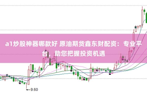 a1炒股神器哪款好 原油期货鑫东财配资：专业平台，助您把握投资机遇