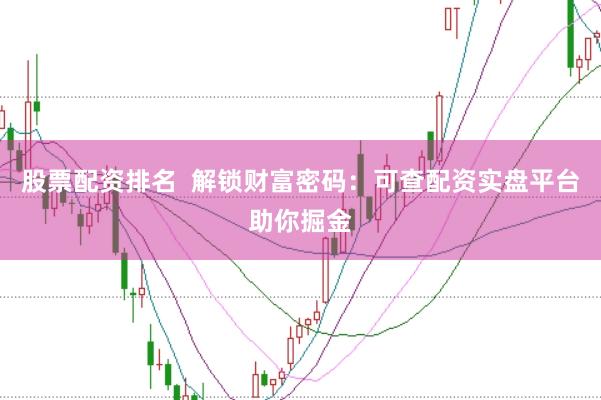 股票配资排名  解锁财富密码：可查配资实盘平台助你掘金