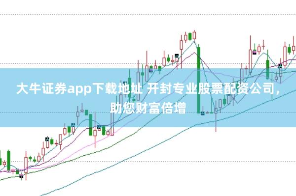 大牛证券app下载地址 开封专业股票配资公司，助您财富倍增