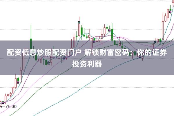 配资低息炒股配资门户 解锁财富密码：你的证券投资利器