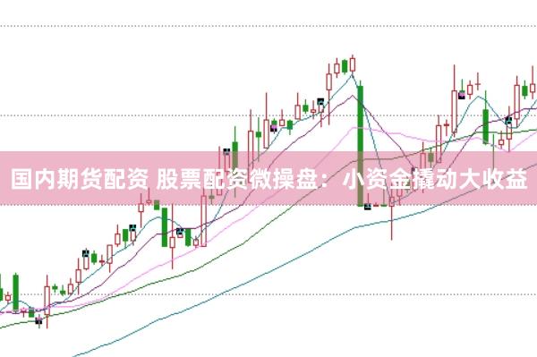 国内期货配资 股票配资微操盘：小资金撬动大收益