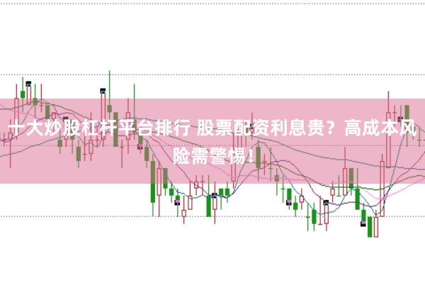 十大炒股杠杆平台排行 股票配资利息贵？高成本风险需警惕！