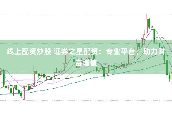 线上配资炒股 证券之星配资：专业平台，助力财富增值