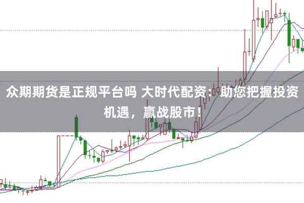 众期期货是正规平台吗 大时代配资：助您把握投资机遇，赢战股市！
