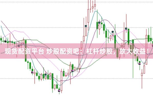 现货配资平台 炒股配资吧：杠杆炒股，放大收益！