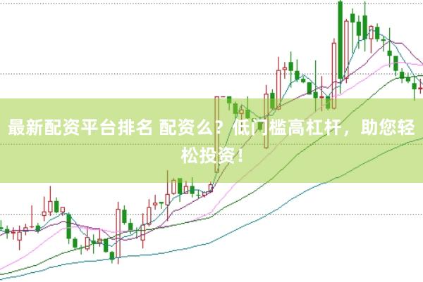 最新配资平台排名 配资么？低门槛高杠杆，助您轻松投资！