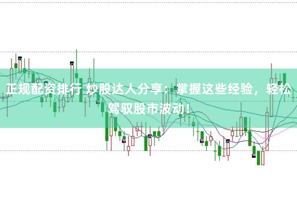 正规配资排行 炒股达人分享：掌握这些经验，轻松驾驭股市波动！