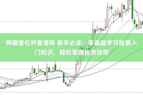 网眼查杠杆靠谱吗 新手必读：零基础学习股票入门知识，轻松掌握投资诀窍