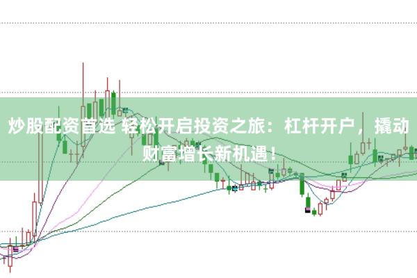 炒股配资首选 轻松开启投资之旅：杠杆开户，撬动财富增长新机遇！