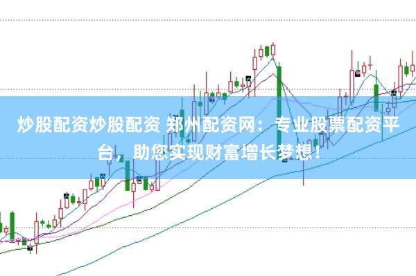炒股配资炒股配资 郑州配资网：专业股票配资平台，助您实现财富增长梦想！