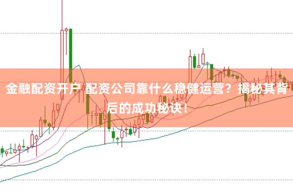 金融配资开户 配资公司靠什么稳健运营？揭秘其背后的成功秘诀！