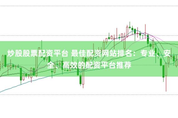 炒股股票配资平台 最佳配资网站排名：专业、安全、高效的配资平台推荐