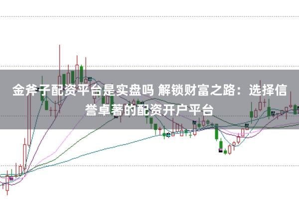 金斧子配资平台是实盘吗 解锁财富之路：选择信誉卓著的配资开户平台