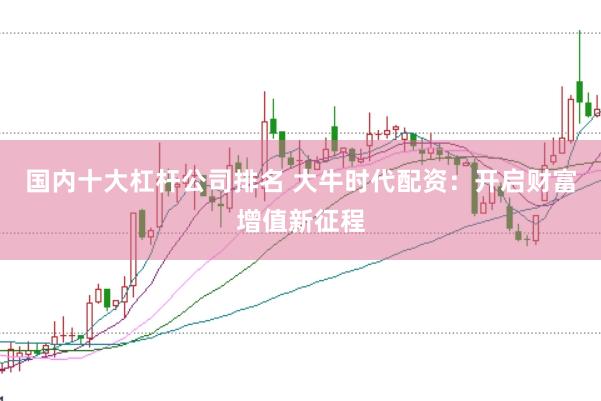 国内十大杠杆公司排名 大牛时代配资：开启财富增值新征程