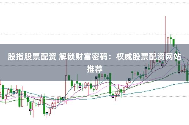 股指股票配资 解锁财富密码：权威股票配资网站推荐