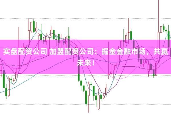 实盘配资公司 加盟配资公司：掘金金融市场，共赢未来！