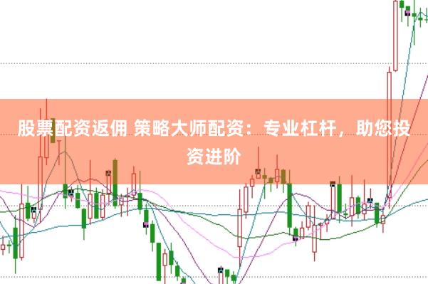 股票配资返佣 策略大师配资：专业杠杆，助您投资进阶