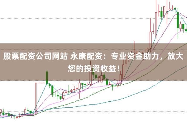 股票配资公司网站 永康配资：专业资金助力，放大您的投资收益！