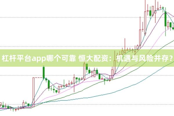 杠杆平台app哪个可靠 恒大配资：机遇与风险并存？