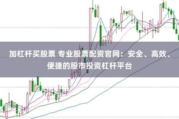 加杠杆买股票 专业股票配资官网：安全、高效、便捷的股市投资杠杆平台