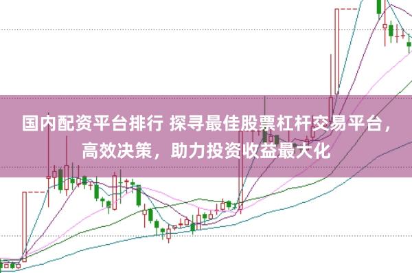 国内配资平台排行 探寻最佳股票杠杆交易平台，高效决策，助力投资收益最大化