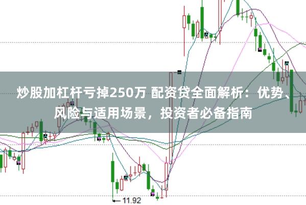 炒股加杠杆亏掉250万 配资贷全面解析：优势、风险与适用场景，投资者必备指南