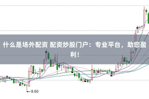什么是场外配资 配资炒股门户：专业平台，助您盈利！