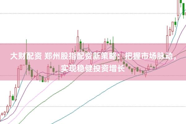 大财配资 郑州股指配资新策略：把握市场脉动，实现稳健投资增长