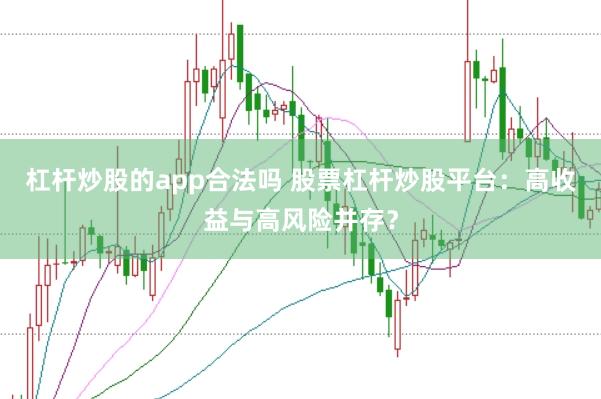 杠杆炒股的app合法吗 股票杠杆炒股平台：高收益与高风险并存？