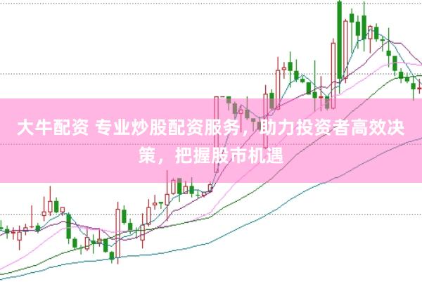 大牛配资 专业炒股配资服务，助力投资者高效决策，把握股市机遇