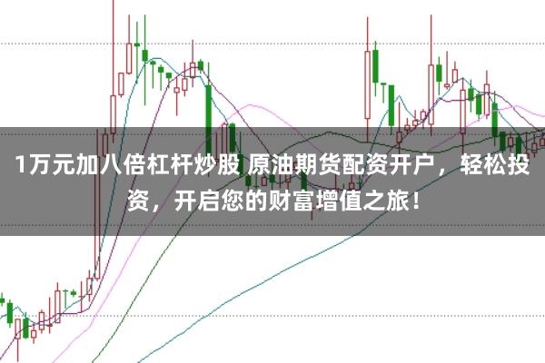 1万元加八倍杠杆炒股 原油期货配资开户，轻松投资，开启您的财富增值之旅！