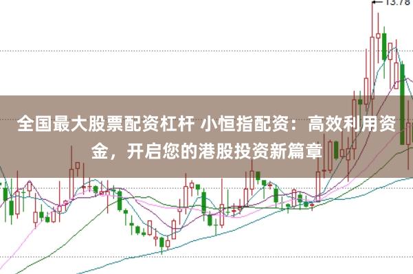 全国最大股票配资杠杆 小恒指配资：高效利用资金，开启您的港股投资新篇章