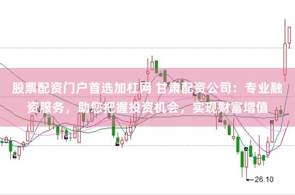 股票配资门户首选加杠网 甘肃配资公司：专业融资服务，助您把握投资机会，实现财富增值