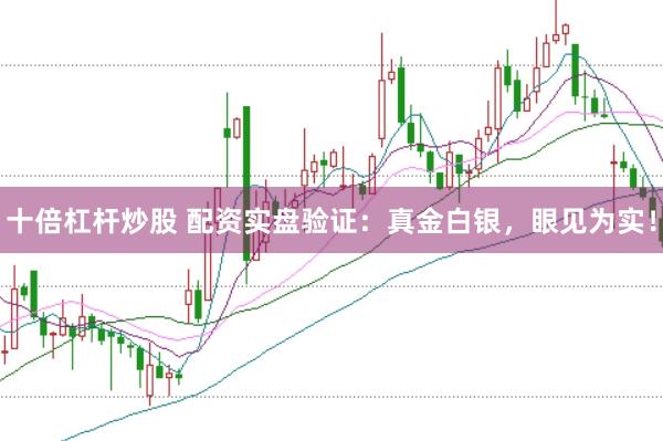 十倍杠杆炒股 配资实盘验证：真金白银，眼见为实！