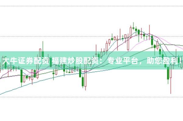 大牛证券配资 福建炒股配资：专业平台，助您盈利！