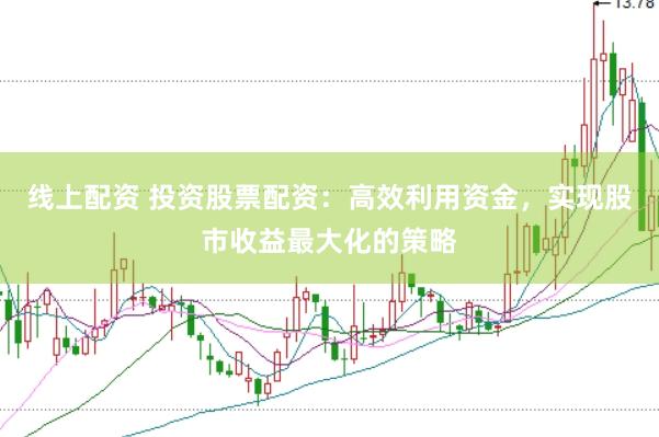 线上配资 投资股票配资：高效利用资金，实现股市收益最大化的策略