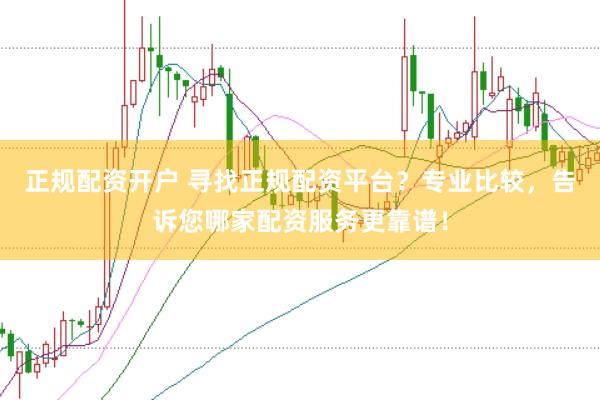 正规配资开户 寻找正规配资平台？专业比较，告诉您哪家配资服务更靠谱！