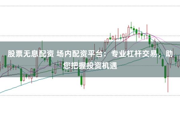 股票无息配资 场内配资平台：专业杠杆交易，助您把握投资机遇