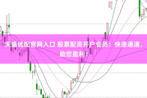 天盛优配官网入口 股票配资开户会员：快速通道，助您盈利！
