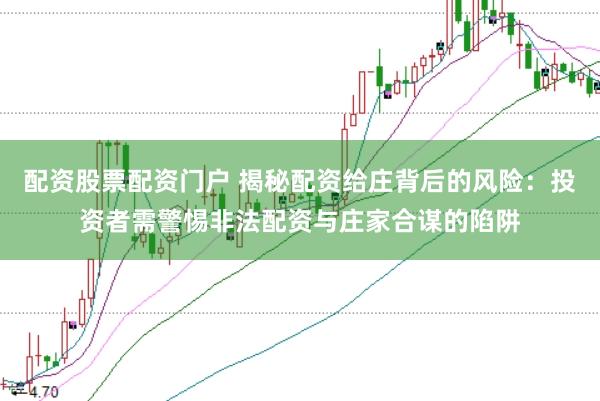 配资股票配资门户 揭秘配资给庄背后的风险：投资者需警惕非法配资与庄家合谋的陷阱