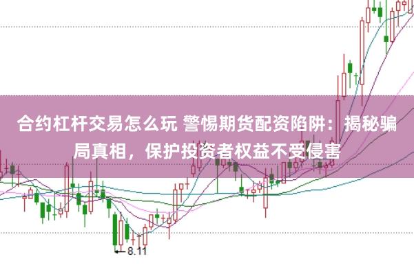 合约杠杆交易怎么玩 警惕期货配资陷阱：揭秘骗局真相，保护投资者权益不受侵害