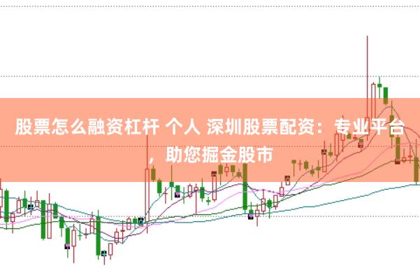 股票怎么融资杠杆 个人 深圳股票配资：专业平台，助您掘金股市