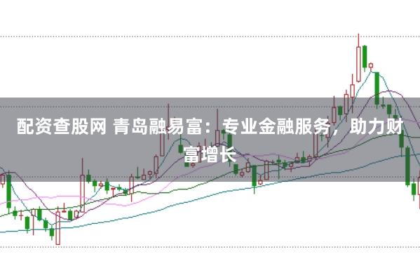 配资查股网 青岛融易富：专业金融服务，助力财富增长