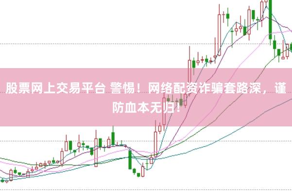 股票网上交易平台 警惕！网络配资诈骗套路深，谨防血本无归！