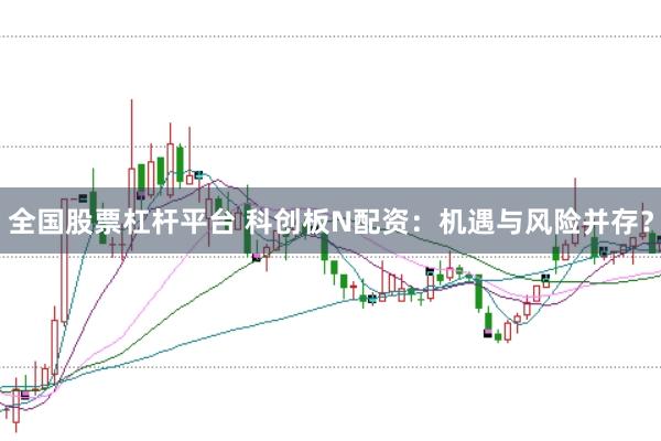 全国股票杠杆平台 科创板N配资：机遇与风险并存？