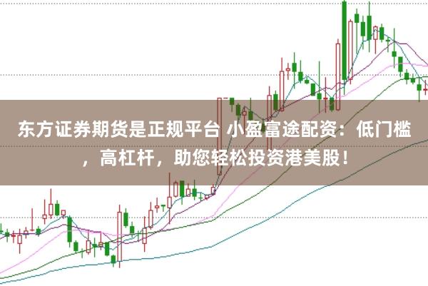 东方证券期货是正规平台 小盈富途配资：低门槛，高杠杆，助您轻松投资港美股！