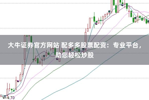 大牛证券官方网站 配多多股票配资：专业平台，助您轻松炒股