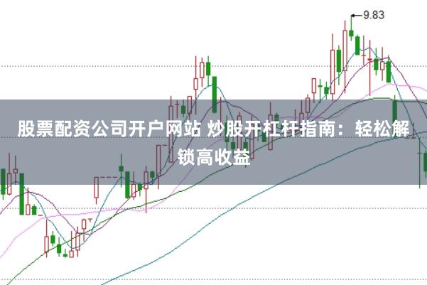 股票配资公司开户网站 炒股开杠杆指南：轻松解锁高收益