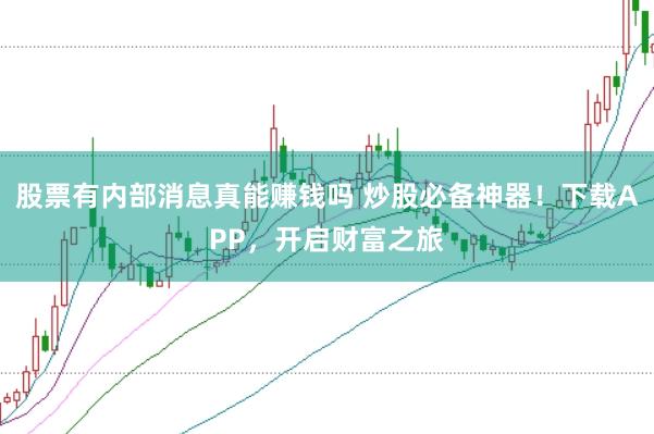 股票有内部消息真能赚钱吗 炒股必备神器！下载APP，开启财富之旅