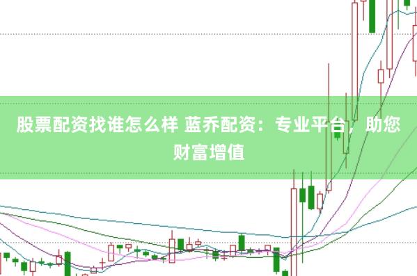 股票配资找谁怎么样 蓝乔配资：专业平台，助您财富增值